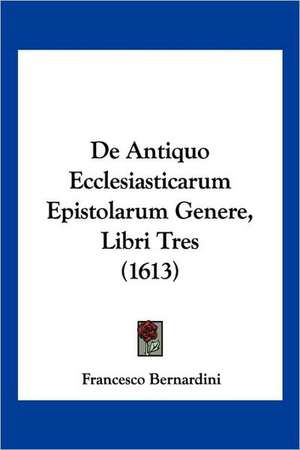 De Antiquo Ecclesiasticarum Epistolarum Genere, Libri Tres (1613) de Francesco Bernardini