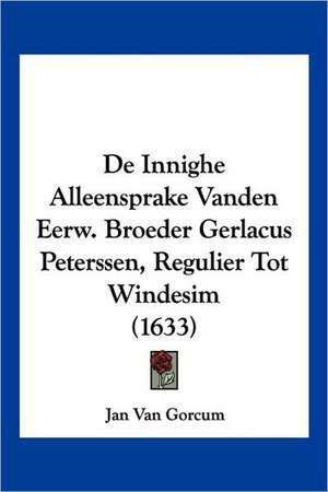 De Innighe Alleensprake Vanden Eerw. Broeder Gerlacus Peterssen, Regulier Tot Windesim (1633) de Jan van Gorcum