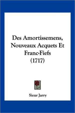 Des Amortissemens, Nouveaux Acquets Et Franc-Fiefs (1717) de Sieur Jarry