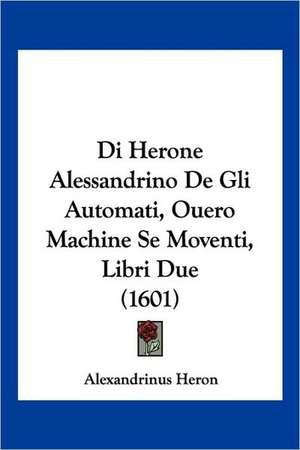 Di Herone Alessandrino De Gli Automati, Ouero Machine Se Moventi, Libri Due (1601) de Alexandrinus Heron