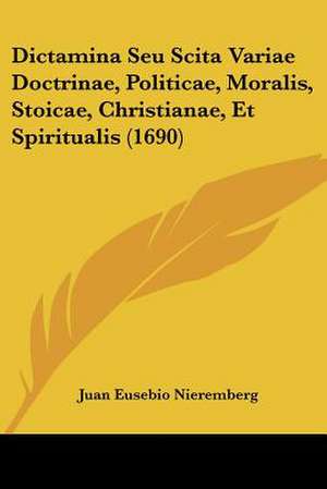 Dictamina Seu Scita Variae Doctrinae, Politicae, Moralis, Stoicae, Christianae, Et Spiritualis (1690) de Juan Eusebio Nieremberg