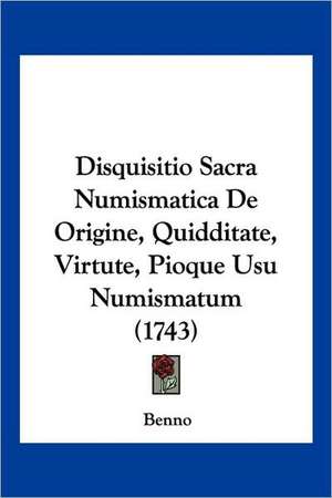 Disquisitio Sacra Numismatica De Origine, Quidditate, Virtute, Pioque Usu Numismatum (1743) de Benno