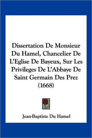 Dissertation De Monsieur Du Hamel, Chancelier De L'Eglise De Bayeux, Sur Les Privileges De L'Abbaye De Saint Germain Des Prez (1668) de Jean-Baptiste Du Hamel