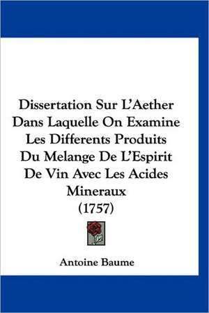 Dissertation Sur L'Aether Dans Laquelle On Examine Les Differents Produits Du Melange De L'Espirit De Vin Avec Les Acides Mineraux (1757) de Antoine Baume