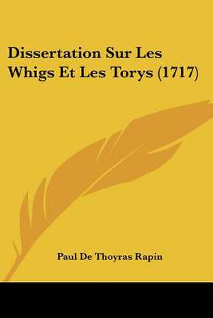 Dissertation Sur Les Whigs Et Les Torys (1717) de Paul De Thoyras Rapin