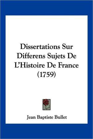 Dissertations Sur Differens Sujets De L'Histoire De France (1759) de Jean Baptiste Bullet