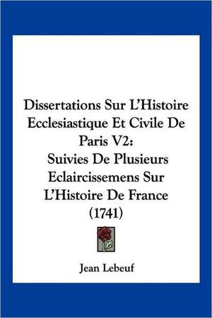 Dissertations Sur L'Histoire Ecclesiastique Et Civile De Paris V2 de Jean Lebeuf