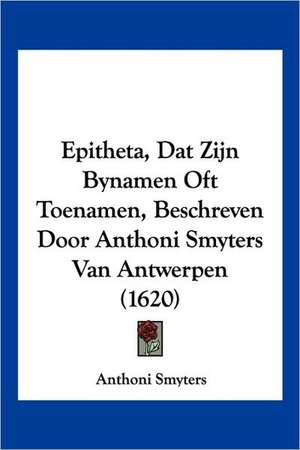 Epitheta, Dat Zijn Bynamen Oft Toenamen, Beschreven Door Anthoni Smyters Van Antwerpen (1620) de Anthoni Smyters