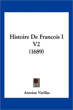 Histoire De Francois I V2 (1689) de Antoine Varillas