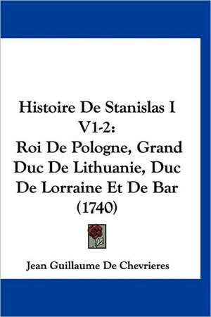 Histoire De Stanislas I V1-2 de Jean Guillaume De Chevrieres