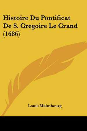 Histoire Du Pontificat De S. Gregoire Le Grand (1686) de Louis Maimbourg