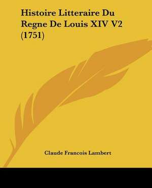 Histoire Litteraire Du Regne De Louis XIV V2 (1751) de Claude Francois Lambert