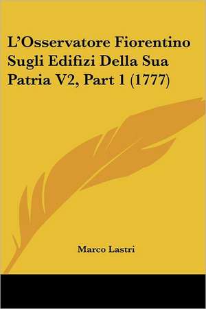 L'Osservatore Fiorentino Sugli Edifizi Della Sua Patria V2, Part 1 (1777) de Marco Lastri