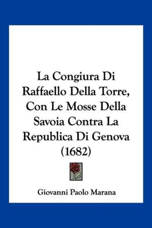 La Congiura Di Raffaello Della Torre, Con Le Mosse Della Savoia Contra La Republica Di Genova (1682) de Giovanni Paolo Marana