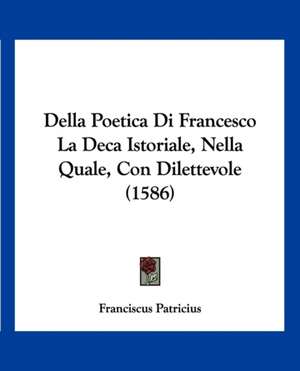 Della Poetica Di Francesco La Deca Istoriale, Nella Quale, Con Dilettevole (1586) de Franciscus Patricius