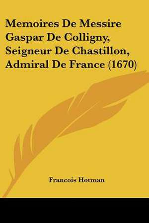 Memoires De Messire Gaspar De Colligny, Seigneur De Chastillon, Admiral De France (1670) de Francois Hotman