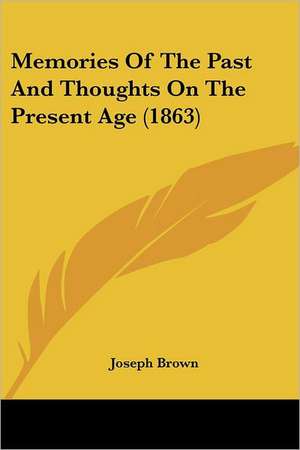 Memories Of The Past And Thoughts On The Present Age (1863) de Joseph Brown