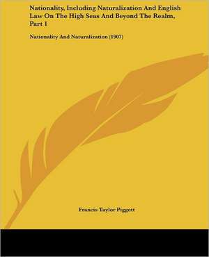 Nationality, Including Naturalization And English Law On The High Seas And Beyond The Realm, Part 1 de Francis Taylor Piggott