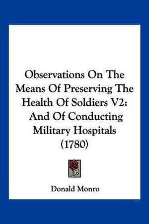 Observations On The Means Of Preserving The Health Of Soldiers V2 de Donald Monro