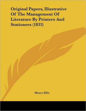 Original Papers, Illustrative Of The Management Of Literature By Printers And Stationers (1833) de Henry Ellis