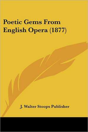 Poetic Gems From English Opera (1877) de J. Walter Stoops Publisher