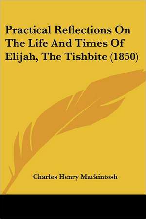 Practical Reflections On The Life And Times Of Elijah, The Tishbite (1850) de Charles Henry Mackintosh