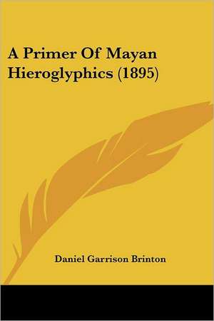 A Primer Of Mayan Hieroglyphics (1895) de Daniel Garrison Brinton