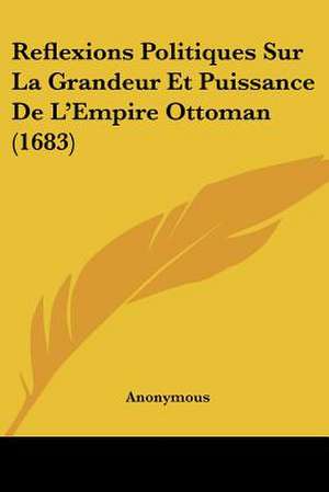 Reflexions Politiques Sur La Grandeur Et Puissance De L'Empire Ottoman (1683) de Anonymous