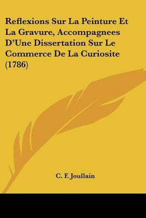 Reflexions Sur La Peinture Et La Gravure, Accompagnees D'Une Dissertation Sur Le Commerce de La Curiosite (1786) de C. F. Fils Aine Joullain