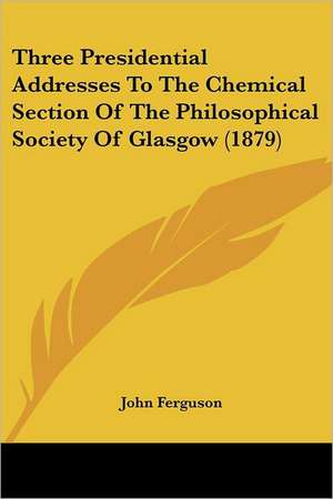 Three Presidential Addresses To The Chemical Section Of The Philosophical Society Of Glasgow (1879) de John Ferguson