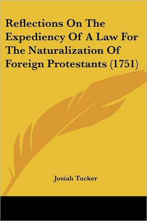 Reflections On The Expediency Of A Law For The Naturalization Of Foreign Protestants (1751) de Josiah Tucker