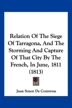 Relation Of The Siege Of Tarragona, And The Storming And Capture Of That City By The French, In June, 1811 (1813) de Juan Senen De Contreras