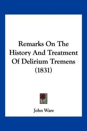 Remarks On The History And Treatment Of Delirium Tremens (1831) de John Ware