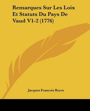 Remarques Sur Les Loix Et Statuts Du Pays De Vaud V1-2 (1776) de Jacques Francois Boyve