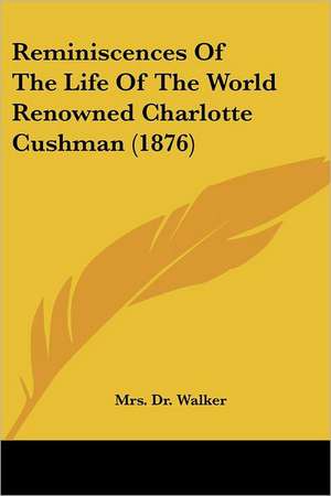 Reminiscences Of The Life Of The World Renowned Charlotte Cushman (1876) de Walker