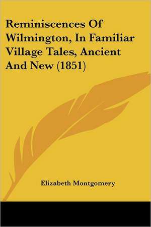 Reminiscences Of Wilmington, In Familiar Village Tales, Ancient And New (1851) de Elizabeth Montgomery