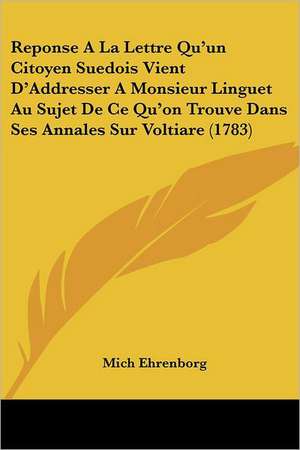 Reponse A La Lettre Qu'un Citoyen Suedois Vient D'Addresser A Monsieur Linguet Au Sujet De Ce Qu'on Trouve Dans Ses Annales Sur Voltiare (1783) de Mich Ehrenborg