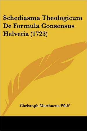 Schediasma Theologicum De Formula Consensus Helvetia (1723) de Christoph Matthaeus Pfaff