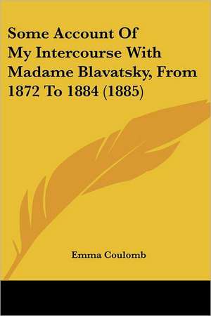 Some Account Of My Intercourse With Madame Blavatsky, From 1872 To 1884 (1885) de Emma Coulomb