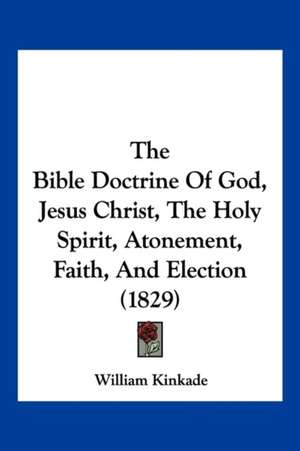 The Bible Doctrine Of God, Jesus Christ, The Holy Spirit, Atonement, Faith, And Election (1829) de William Kinkade