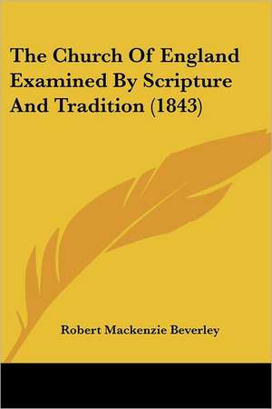 The Church Of England Examined By Scripture And Tradition (1843) de Robert Mackenzie Beverley