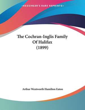 The Cochran-Inglis Family Of Halifax (1899) de Arthur Wentworth Hamilton Eaton