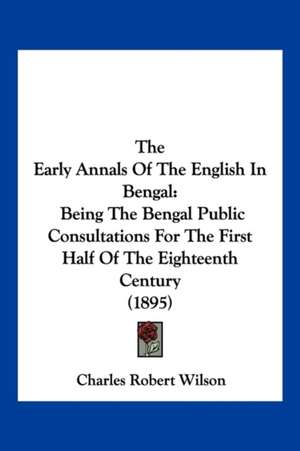 The Early Annals Of The English In Bengal de Charles Robert Wilson