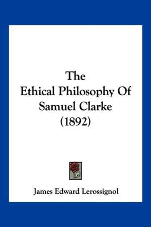 The Ethical Philosophy Of Samuel Clarke (1892) de James Edward Lerossignol