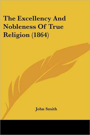 The Excellency And Nobleness Of True Religion (1864) de John Smith