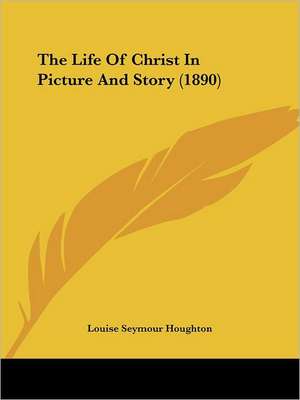 The Life Of Christ In Picture And Story (1890) de Louise Seymour Houghton