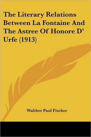 The Literary Relations Between La Fontaine And The Astree Of Honore D' Urfe (1913) de Walther Paul Fischer