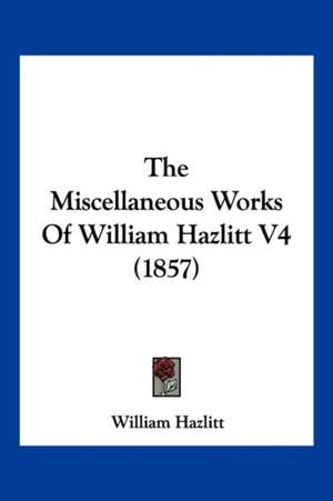 The Miscellaneous Works Of William Hazlitt V4 (1857) de William Hazlitt