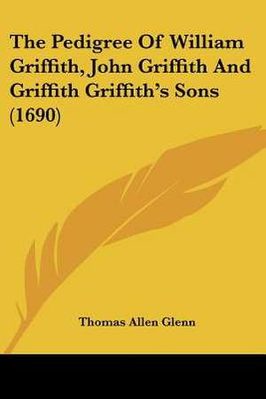 The Pedigree Of William Griffith, John Griffith And Griffith Griffith's Sons (1690) de Thomas Allen Glenn