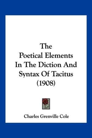 The Poetical Elements In The Diction And Syntax Of Tacitus (1908) de Charles Grenville Cole